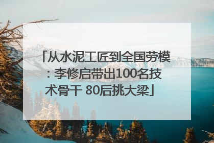 从水泥工匠到全国劳模：李修启带出100名技术骨干 80后挑大梁