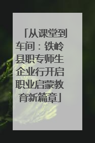 从课堂到车间：铁岭县职专师生企业行开启职业启蒙教育新篇章