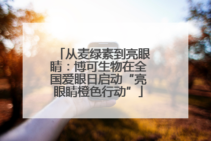 从麦绿素到亮眼睛：博可生物在全国爱眼日启动“亮眼睛橙色行动”