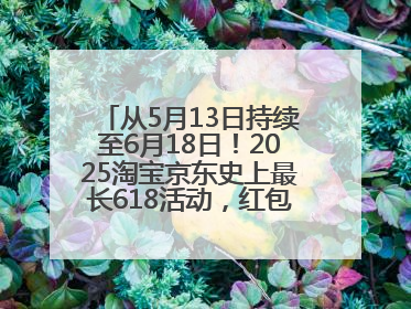 从5月13日持续至6月18日！2025淘宝京东史上最长618活动，红包领取入口