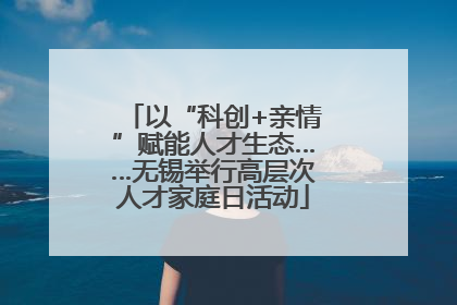以“科创+亲情”赋能人才生态……无锡举行高层次人才家庭日活动