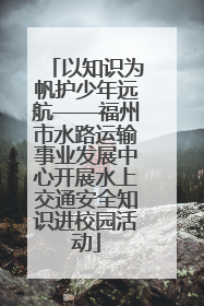 以知识为帆护少年远航——福州市水路运输事业发展中心开展水上交通安全知识进校园活动