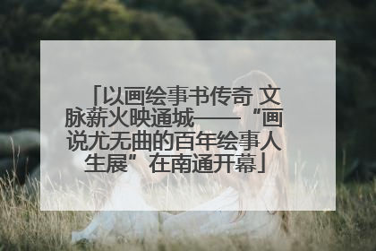 以画绘事书传奇 文脉薪火映通城——“画说尤无曲的百年绘事人生展”在南通开幕