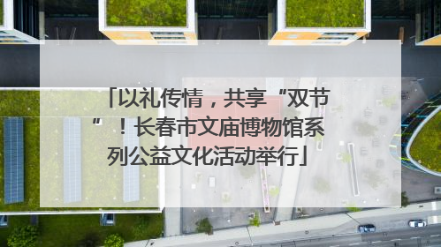 以礼传情，共享“双节”！长春市文庙博物馆系列公益文化活动举行