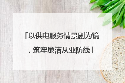以供电服务情景剧为镜，筑牢廉洁从业防线