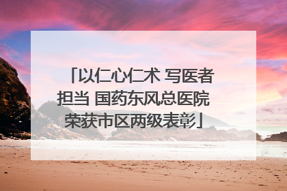以仁心仁术 写医者担当 国药东风总医院荣获市区两级表彰