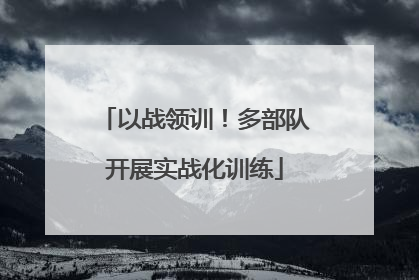 以战领训！多部队开展实战化训练