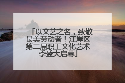 以文艺之名，致敬最美劳动者！江岸区第二届职工文化艺术季盛大启幕