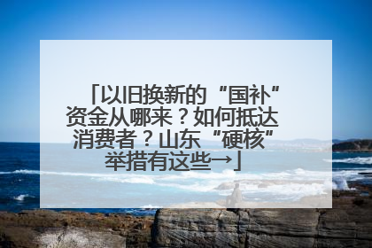 以旧换新的“国补”资金从哪来？如何抵达消费者？山东“硬核”举措有这些→