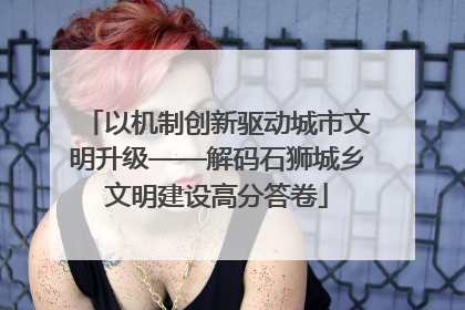 以机制创新驱动城市文明升级——解码石狮城乡文明建设高分答卷