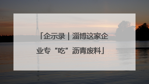 企示录｜淄博这家企业专“吃”沥青废料