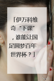 伊万科维奇“下课”，谁能让国足圆梦百年世界杯？