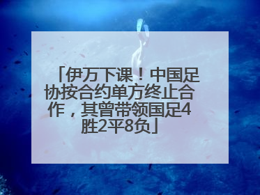 伊万下课！中国足协按合约单方终止合作，其曾带领国足4胜2平8负