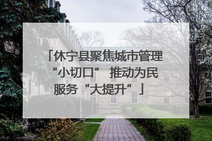 休宁县聚焦城市管理“小切口” 推动为民服务“大提升”