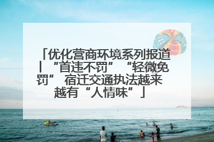 优化营商环境系列报道丨“首违不罚”“轻微免罚” 宿迁交通执法越来越有“人情味”