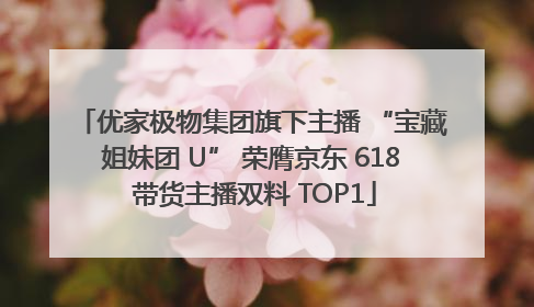 优家极物集团旗下主播 “宝藏姐妹团 U” 荣膺京东 618 带货主播双料 TOP1