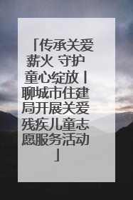 传承关爱薪火 守护童心绽放丨聊城市住建局开展关爱残疾儿童志愿服务活动