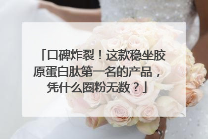 口碑炸裂！这款稳坐胶原蛋白肽第一名的产品，凭什么圈粉无数？