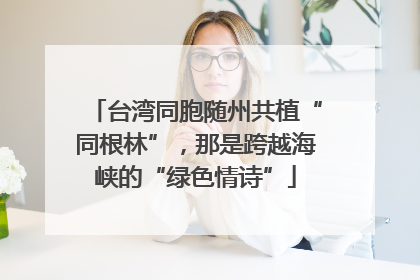 台湾同胞随州共植“同根林”，那是跨越海峡的“绿色情诗”