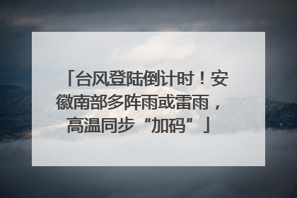 台风登陆倒计时！安徽南部多阵雨或雷雨，高温同步“加码”