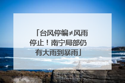 台风停编≠风雨停止！南宁局部仍有大雨到暴雨