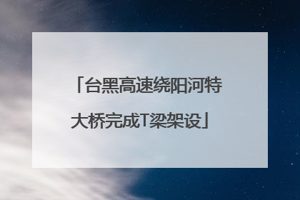台黑高速绕阳河特大桥完成T梁架设