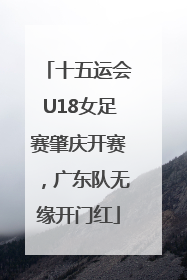 十五运会U18女足赛肇庆开赛，广东队无缘开门红