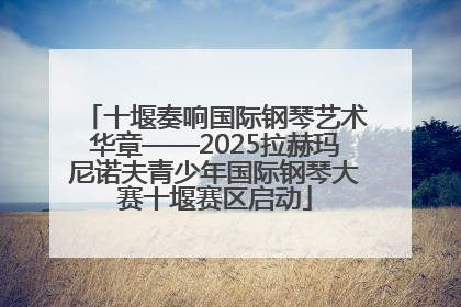 十堰奏响国际钢琴艺术华章——2025拉赫玛尼诺夫青少年国际钢琴大赛十堰赛区启动