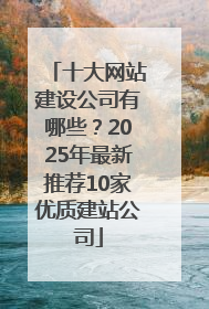 十大网站建设公司有哪些？2025年最新推荐10家优质建站公司