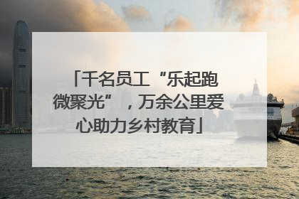 千名员工“乐起跑 微聚光”，万余公里爱心助力乡村教育