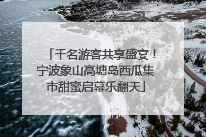 千名游客共享盛宴！宁波象山高塘岛西瓜集市甜蜜启幕乐翻天