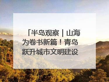 半岛观察｜山海为卷书新篇！青岛跃升城市文明建设“新航线”