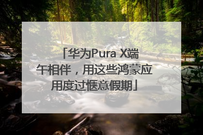华为Pura X端午相伴，用这些鸿蒙应用度过惬意假期
