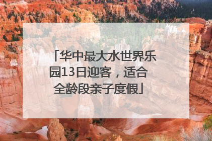华中最大水世界乐园13日迎客，适合全龄段亲子度假