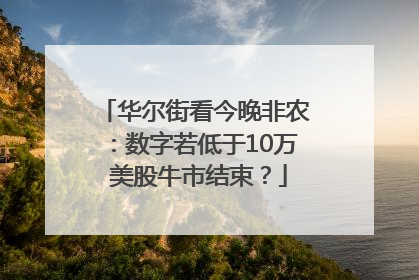 华尔街看今晚非农：数字若低于10万 美股牛市结束？