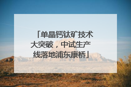 单晶钙钛矿技术大突破，中试生产线落地浦东康桥