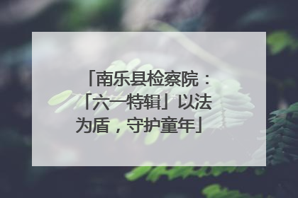 南乐县检察院：「六一特辑」以法为盾，守护童年
