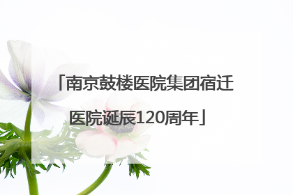 南京鼓楼医院集团宿迁医院诞辰120周年