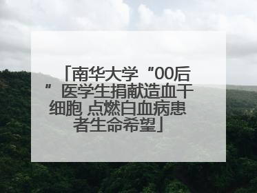 南华大学“00后”医学生捐献造血干细胞 点燃白血病患者生命希望