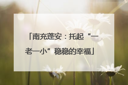 南充蓬安：托起“一老一小”稳稳的幸福