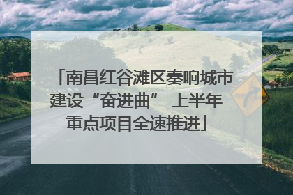 南昌红谷滩区奏响城市建设“奋进曲” 上半年重点项目全速推进