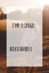 博士洪欣拟任新职