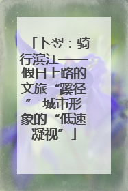 卜翌：骑行滨江——假日上路的文旅“蹊径” 城市形象的“低速凝视”