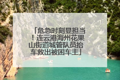 危急时刻显担当！连云港海州花果山街道城管队员抬车救出被困车主