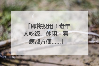 即将投用！老年人吃饭、休闲、看病都方便……