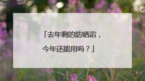 去年剩的防晒霜，今年还能用吗？