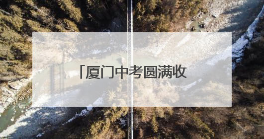 厦门中考圆满收官！“00后”孩子们告别初中