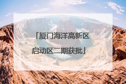 厦门海洋高新区启动区二期获批