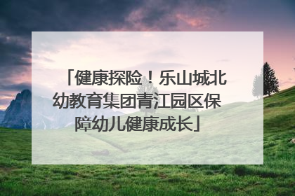 健康探险！乐山城北幼教育集团青江园区保障幼儿健康成长