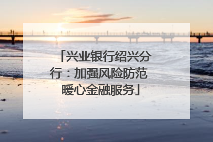 兴业银行绍兴分行：加强风险防范 暖心金融服务